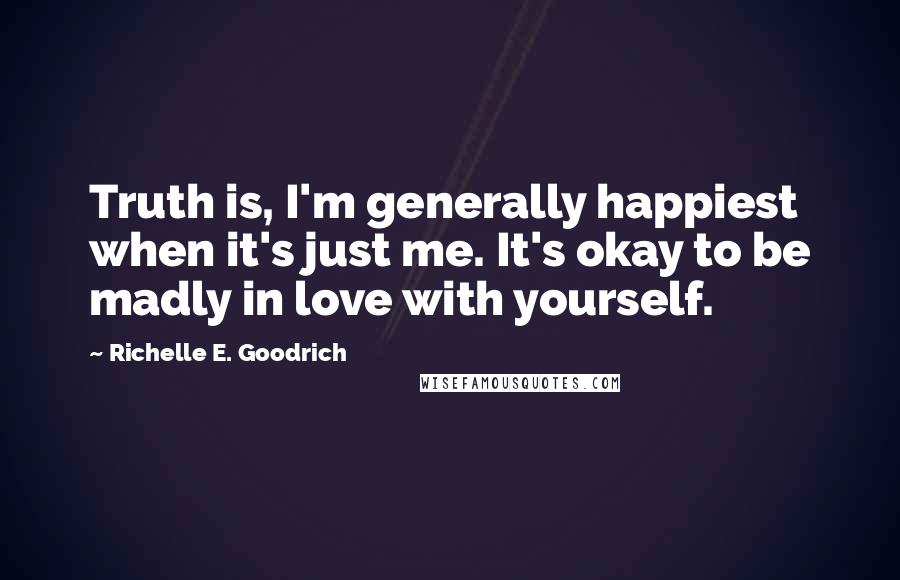 Richelle E. Goodrich Quotes: Truth is, I'm generally happiest when it's just me. It's okay to be madly in love with yourself.