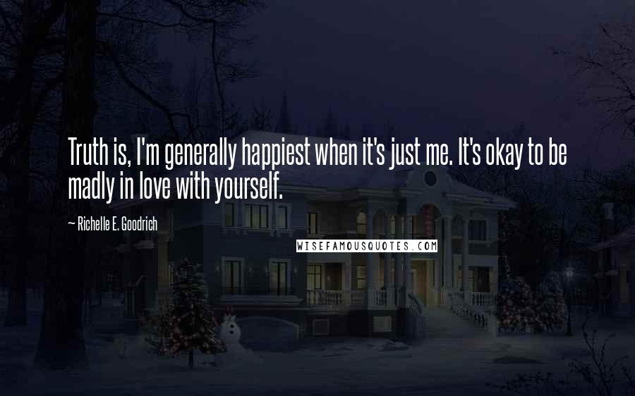 Richelle E. Goodrich Quotes: Truth is, I'm generally happiest when it's just me. It's okay to be madly in love with yourself.