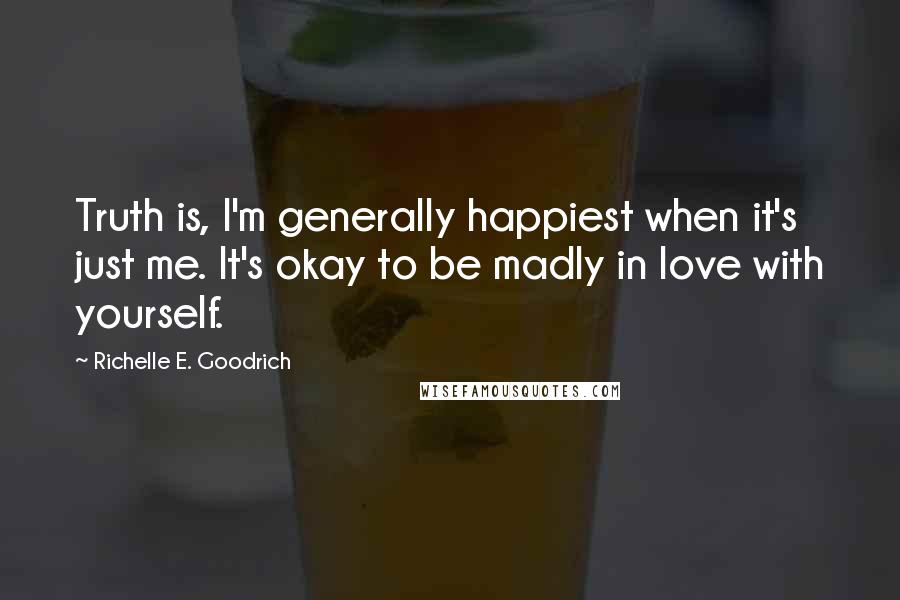 Richelle E. Goodrich Quotes: Truth is, I'm generally happiest when it's just me. It's okay to be madly in love with yourself.