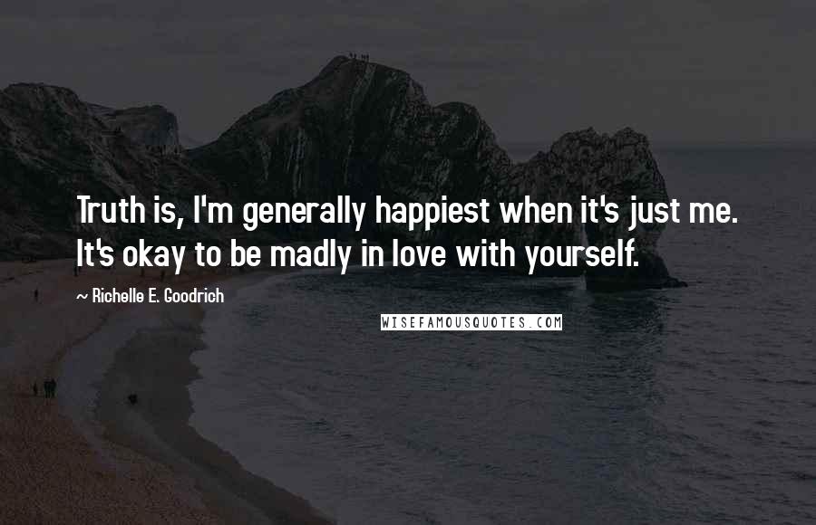 Richelle E. Goodrich Quotes: Truth is, I'm generally happiest when it's just me. It's okay to be madly in love with yourself.