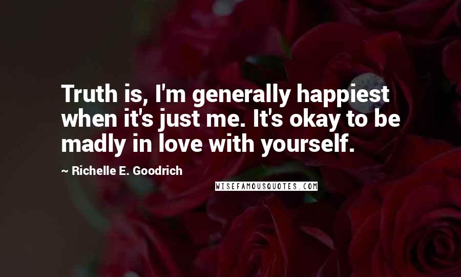 Richelle E. Goodrich Quotes: Truth is, I'm generally happiest when it's just me. It's okay to be madly in love with yourself.