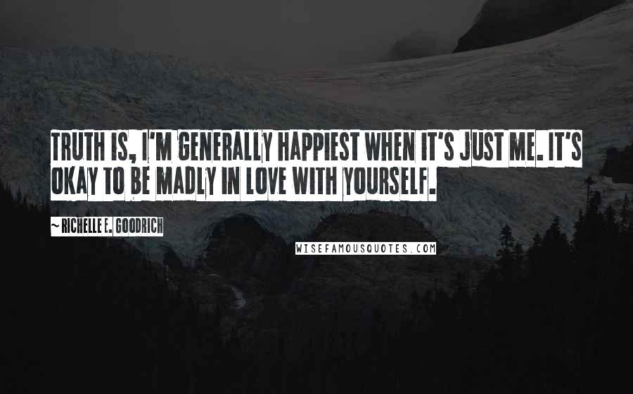 Richelle E. Goodrich Quotes: Truth is, I'm generally happiest when it's just me. It's okay to be madly in love with yourself.