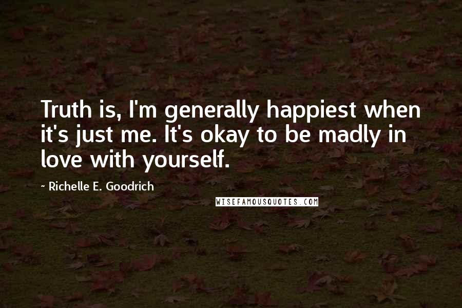 Richelle E. Goodrich Quotes: Truth is, I'm generally happiest when it's just me. It's okay to be madly in love with yourself.