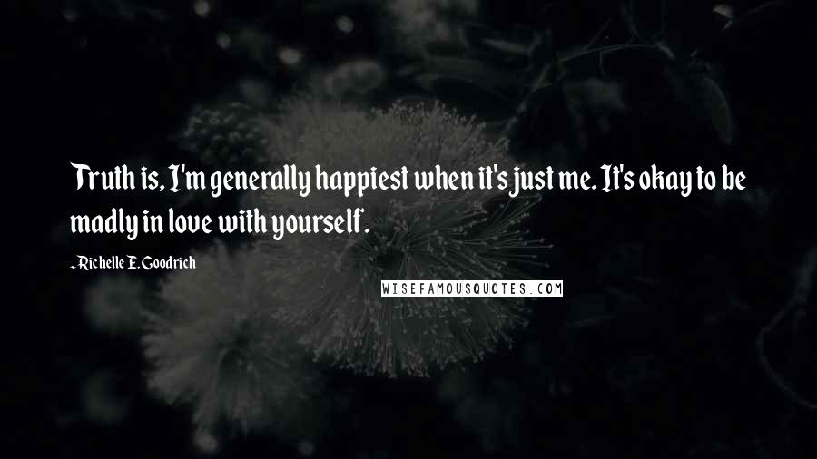 Richelle E. Goodrich Quotes: Truth is, I'm generally happiest when it's just me. It's okay to be madly in love with yourself.