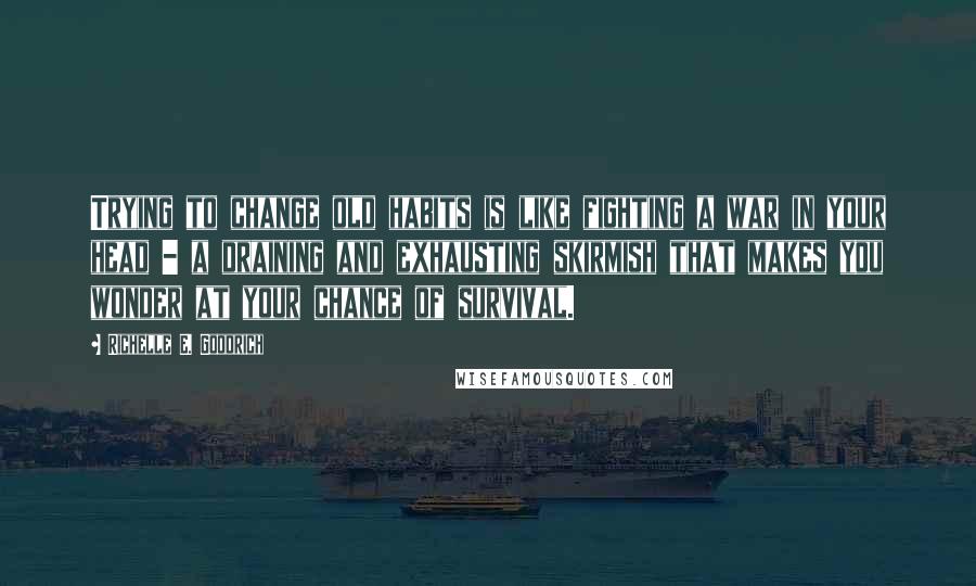 Richelle E. Goodrich Quotes: Trying to change old habits is like fighting a war in your head - a draining and exhausting skirmish that makes you wonder at your chance of survival.
