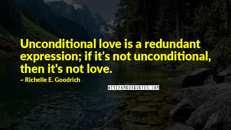 Richelle E. Goodrich Quotes: Unconditional love is a redundant expression; if it's not unconditional, then it's not love.