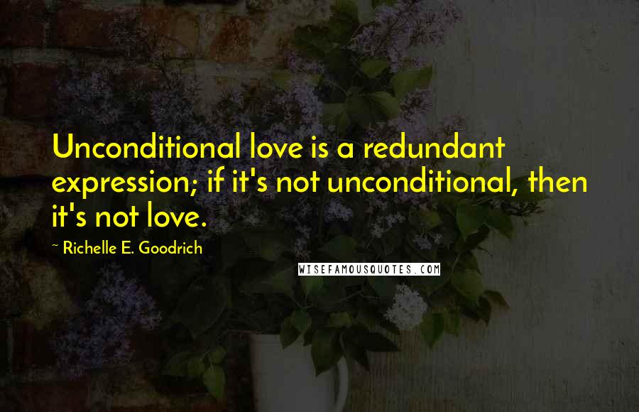 Richelle E. Goodrich Quotes: Unconditional love is a redundant expression; if it's not unconditional, then it's not love.