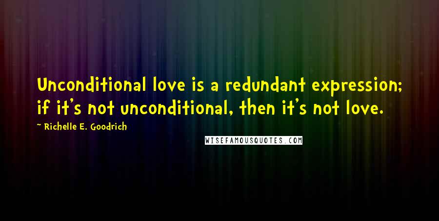 Richelle E. Goodrich Quotes: Unconditional love is a redundant expression; if it's not unconditional, then it's not love.