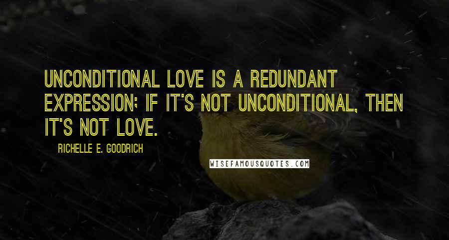 Richelle E. Goodrich Quotes: Unconditional love is a redundant expression; if it's not unconditional, then it's not love.