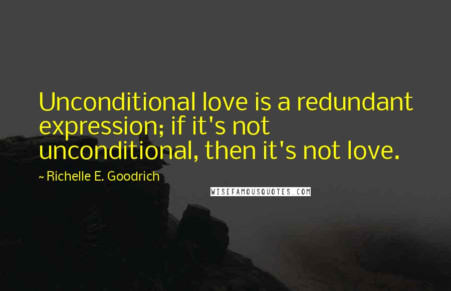 Richelle E. Goodrich Quotes: Unconditional love is a redundant expression; if it's not unconditional, then it's not love.