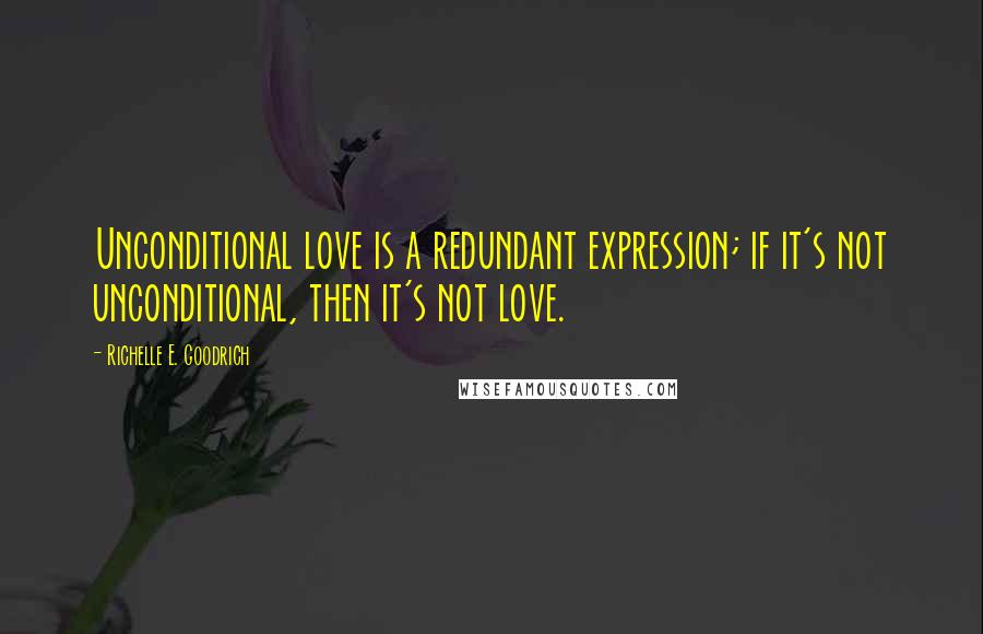 Richelle E. Goodrich Quotes: Unconditional love is a redundant expression; if it's not unconditional, then it's not love.