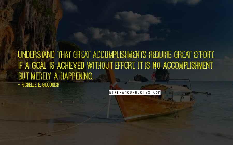 Richelle E. Goodrich Quotes: Understand that great accomplishments require great effort. If a goal is achieved without effort, it is no accomplishment but merely a happening.