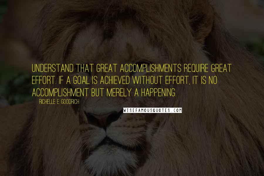 Richelle E. Goodrich Quotes: Understand that great accomplishments require great effort. If a goal is achieved without effort, it is no accomplishment but merely a happening.