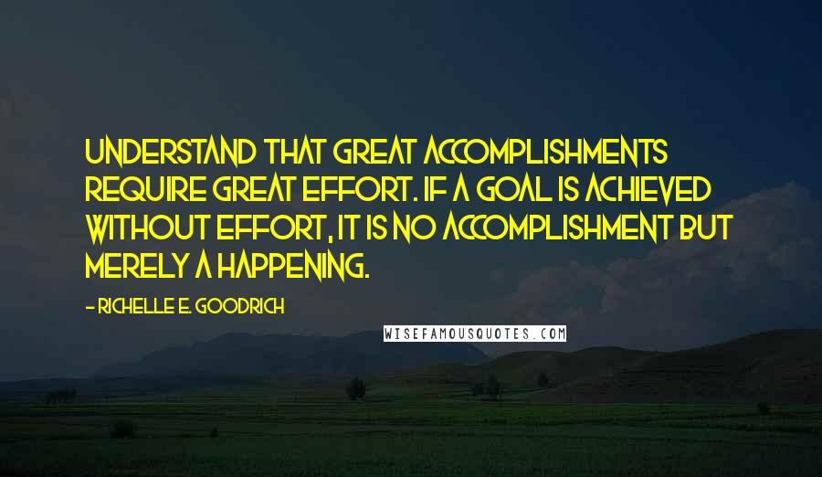 Richelle E. Goodrich Quotes: Understand that great accomplishments require great effort. If a goal is achieved without effort, it is no accomplishment but merely a happening.