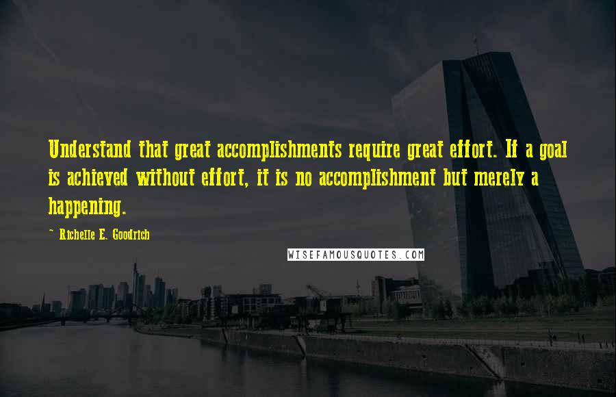 Richelle E. Goodrich Quotes: Understand that great accomplishments require great effort. If a goal is achieved without effort, it is no accomplishment but merely a happening.