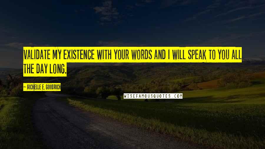 Richelle E. Goodrich Quotes: Validate my existence with your words and I will speak to you all the day long.