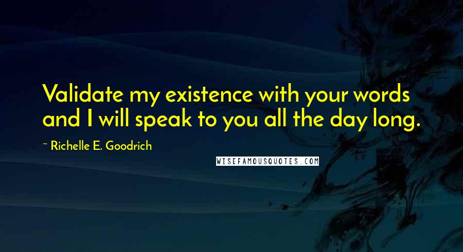 Richelle E. Goodrich Quotes: Validate my existence with your words and I will speak to you all the day long.