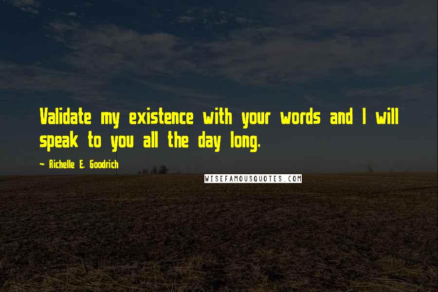 Richelle E. Goodrich Quotes: Validate my existence with your words and I will speak to you all the day long.