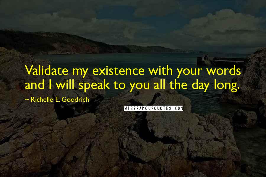 Richelle E. Goodrich Quotes: Validate my existence with your words and I will speak to you all the day long.