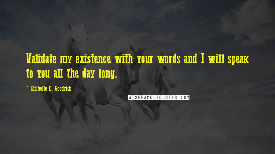 Richelle E. Goodrich Quotes: Validate my existence with your words and I will speak to you all the day long.