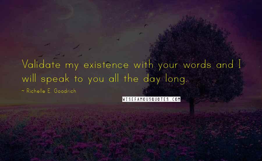 Richelle E. Goodrich Quotes: Validate my existence with your words and I will speak to you all the day long.