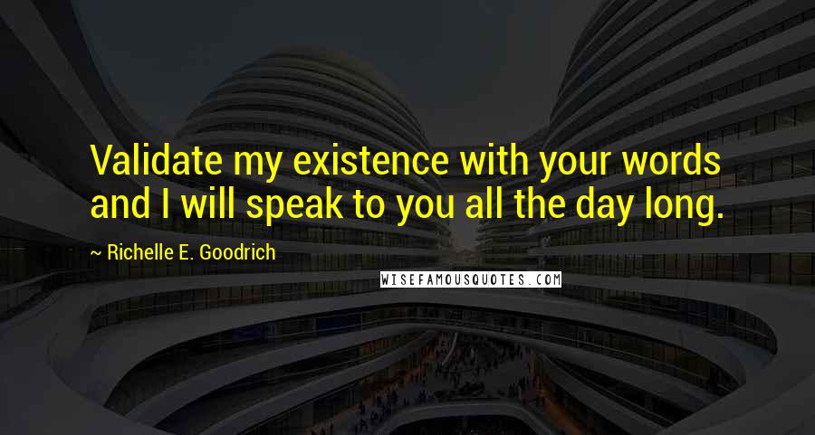 Richelle E. Goodrich Quotes: Validate my existence with your words and I will speak to you all the day long.