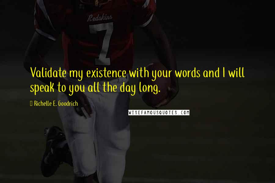 Richelle E. Goodrich Quotes: Validate my existence with your words and I will speak to you all the day long.