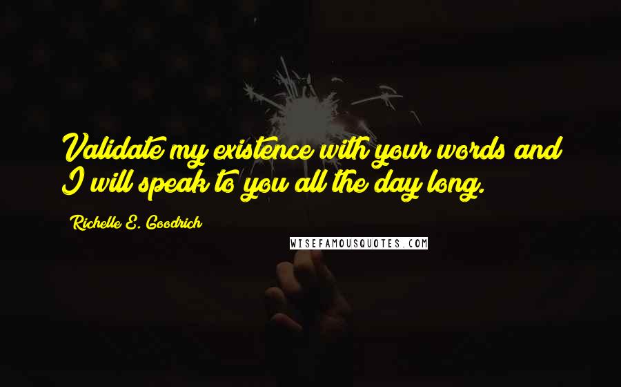 Richelle E. Goodrich Quotes: Validate my existence with your words and I will speak to you all the day long.