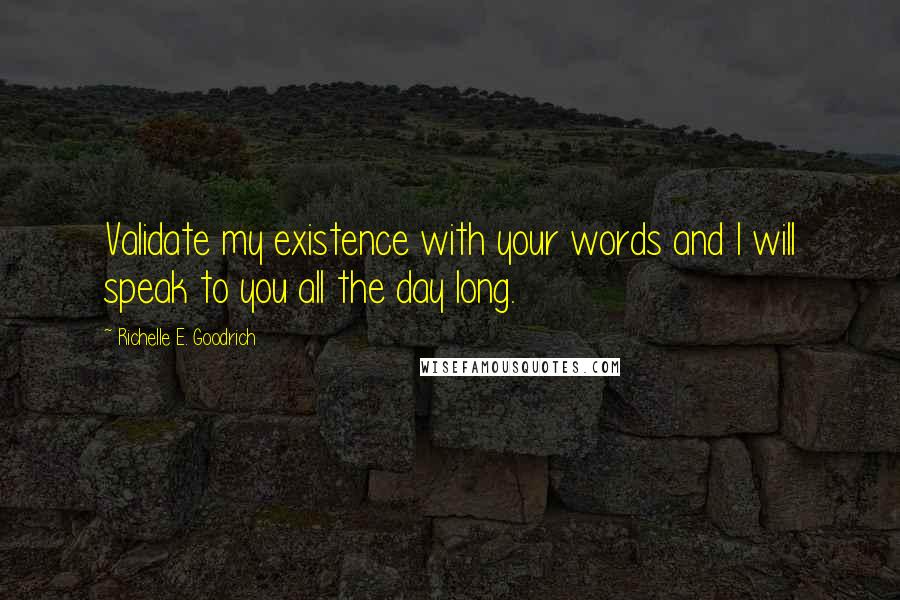 Richelle E. Goodrich Quotes: Validate my existence with your words and I will speak to you all the day long.