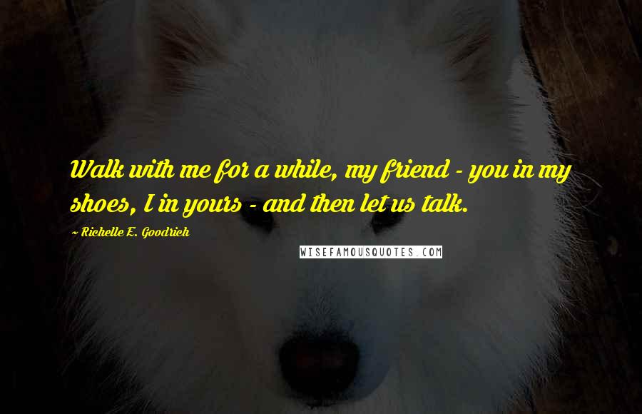 Richelle E. Goodrich Quotes: Walk with me for a while, my friend - you in my shoes, I in yours - and then let us talk.