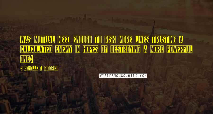 Richelle E. Goodrich Quotes: Was mutual need enough to risk more lives trusting a calculated enemy in hopes of destroying a more powerful one?