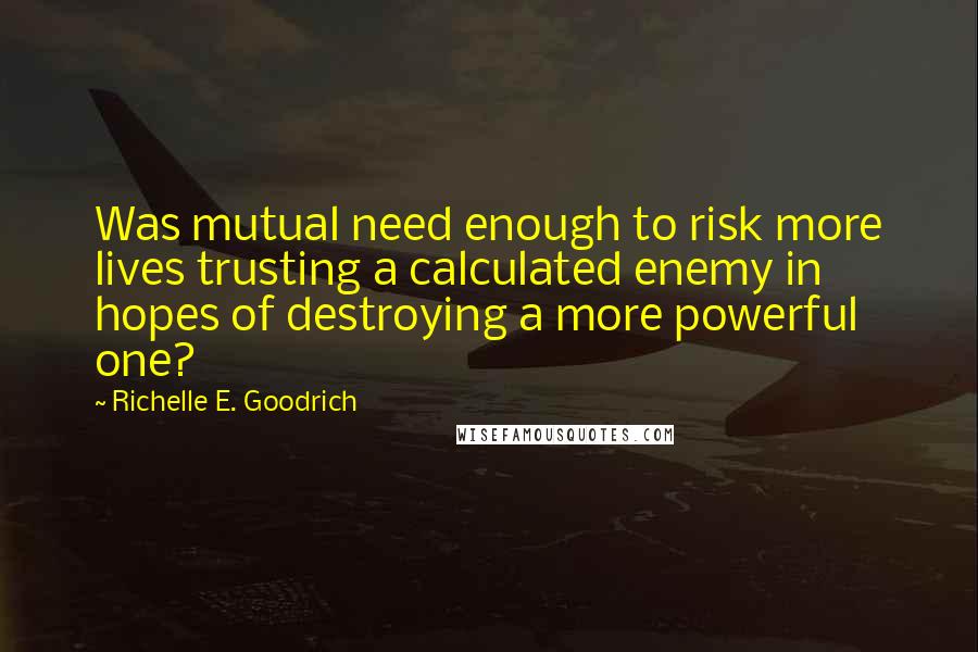 Richelle E. Goodrich Quotes: Was mutual need enough to risk more lives trusting a calculated enemy in hopes of destroying a more powerful one?