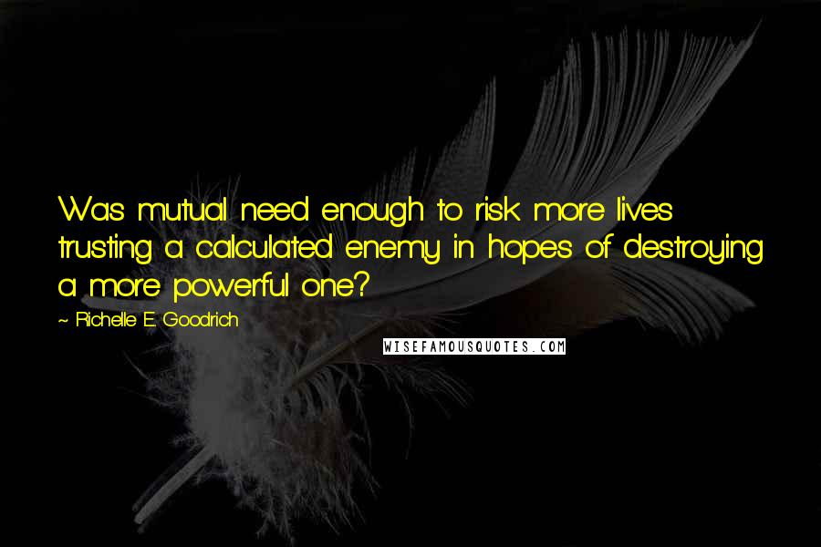 Richelle E. Goodrich Quotes: Was mutual need enough to risk more lives trusting a calculated enemy in hopes of destroying a more powerful one?