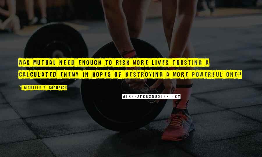 Richelle E. Goodrich Quotes: Was mutual need enough to risk more lives trusting a calculated enemy in hopes of destroying a more powerful one?