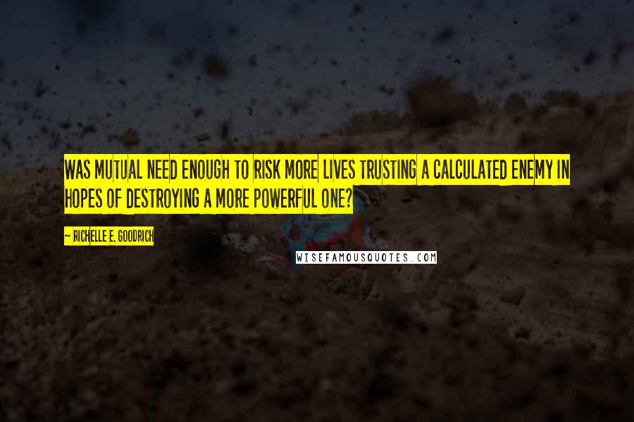 Richelle E. Goodrich Quotes: Was mutual need enough to risk more lives trusting a calculated enemy in hopes of destroying a more powerful one?