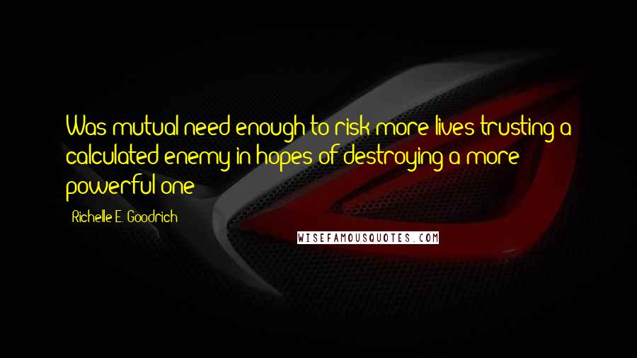 Richelle E. Goodrich Quotes: Was mutual need enough to risk more lives trusting a calculated enemy in hopes of destroying a more powerful one?