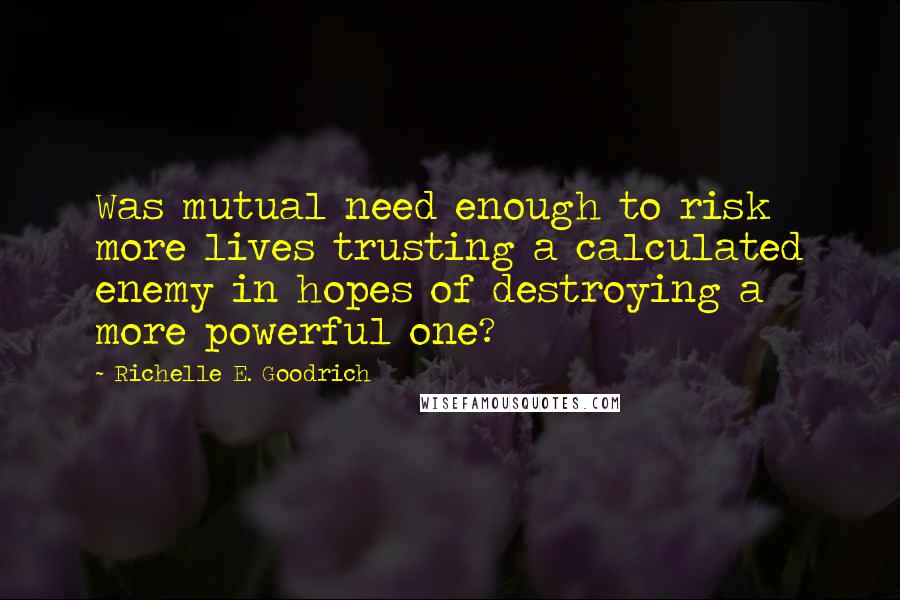 Richelle E. Goodrich Quotes: Was mutual need enough to risk more lives trusting a calculated enemy in hopes of destroying a more powerful one?