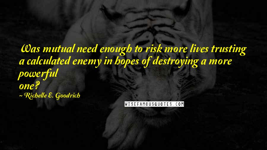 Richelle E. Goodrich Quotes: Was mutual need enough to risk more lives trusting a calculated enemy in hopes of destroying a more powerful one?