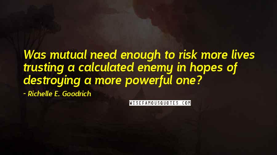 Richelle E. Goodrich Quotes: Was mutual need enough to risk more lives trusting a calculated enemy in hopes of destroying a more powerful one?