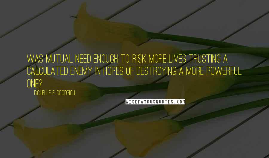 Richelle E. Goodrich Quotes: Was mutual need enough to risk more lives trusting a calculated enemy in hopes of destroying a more powerful one?