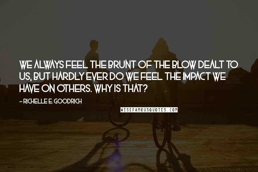 Richelle E. Goodrich Quotes: We always feel the brunt of the blow dealt to us, but hardly ever do we feel the impact we have on others. Why is that?