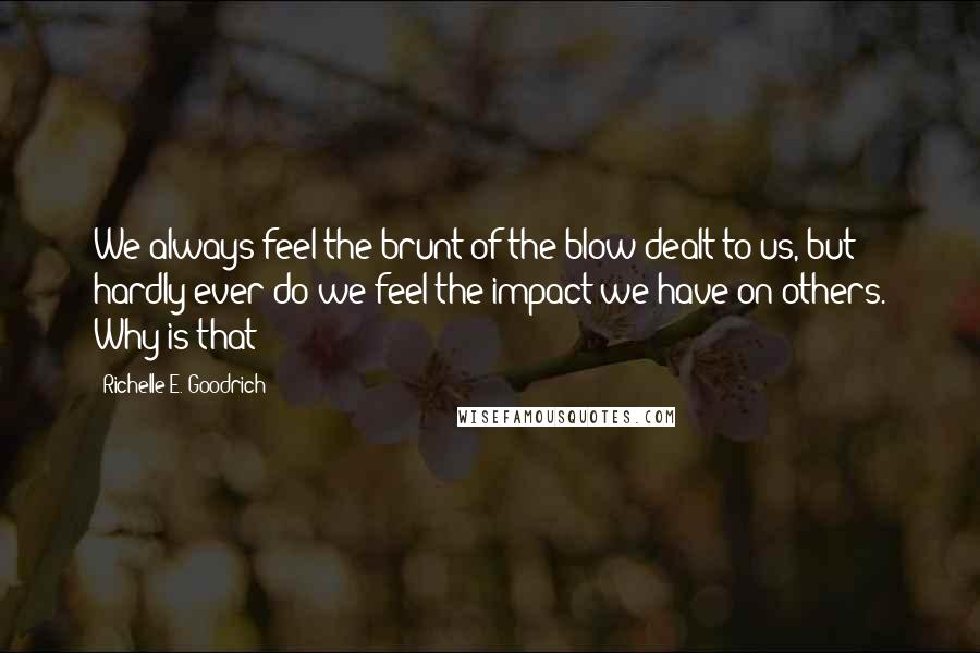 Richelle E. Goodrich Quotes: We always feel the brunt of the blow dealt to us, but hardly ever do we feel the impact we have on others. Why is that?