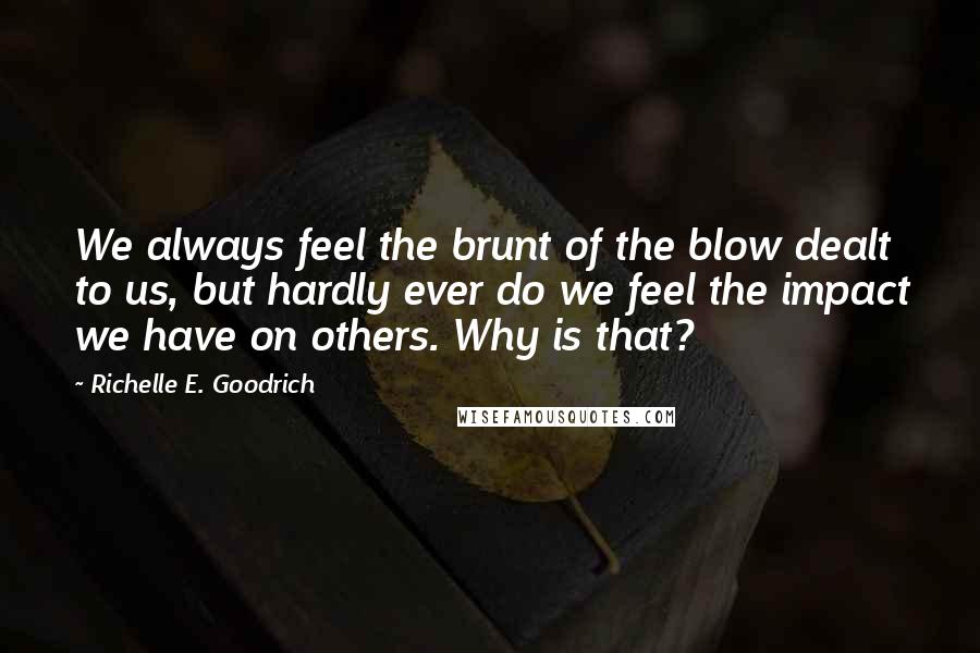 Richelle E. Goodrich Quotes: We always feel the brunt of the blow dealt to us, but hardly ever do we feel the impact we have on others. Why is that?