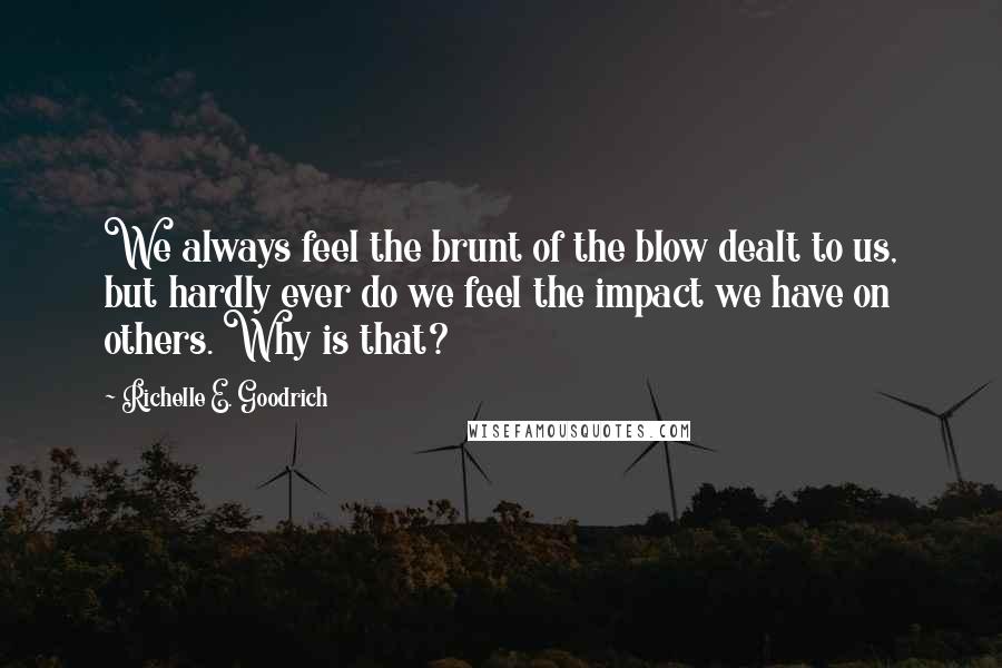Richelle E. Goodrich Quotes: We always feel the brunt of the blow dealt to us, but hardly ever do we feel the impact we have on others. Why is that?
