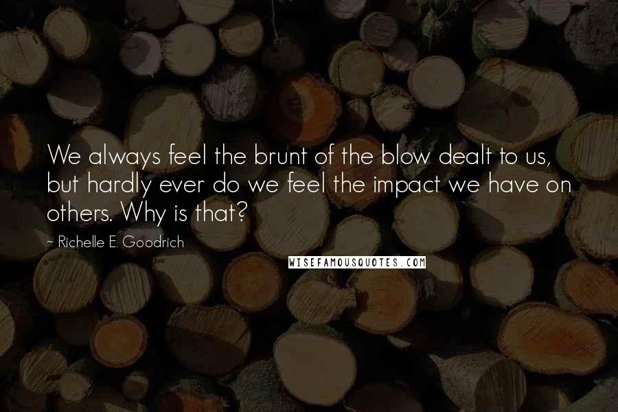 Richelle E. Goodrich Quotes: We always feel the brunt of the blow dealt to us, but hardly ever do we feel the impact we have on others. Why is that?