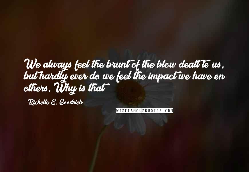Richelle E. Goodrich Quotes: We always feel the brunt of the blow dealt to us, but hardly ever do we feel the impact we have on others. Why is that?