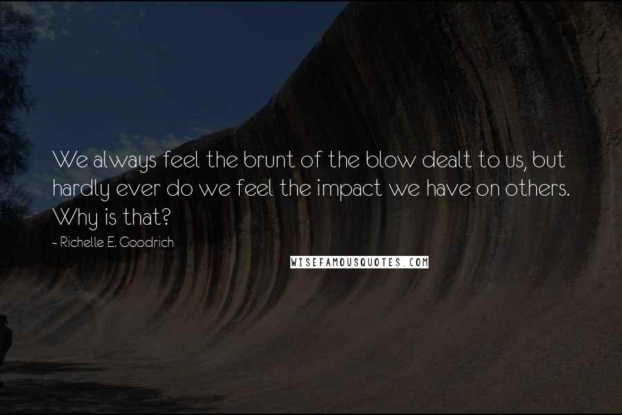 Richelle E. Goodrich Quotes: We always feel the brunt of the blow dealt to us, but hardly ever do we feel the impact we have on others. Why is that?