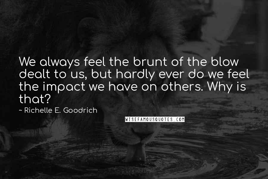 Richelle E. Goodrich Quotes: We always feel the brunt of the blow dealt to us, but hardly ever do we feel the impact we have on others. Why is that?