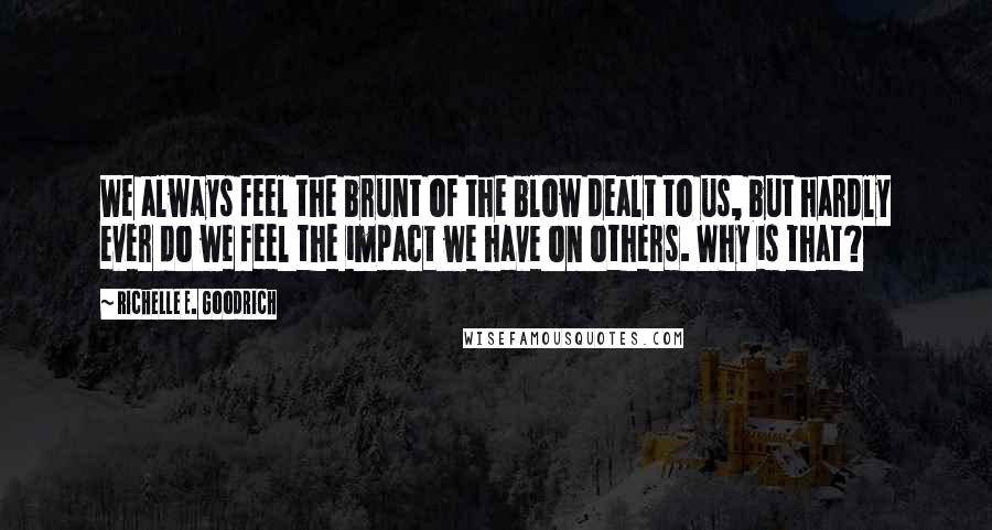 Richelle E. Goodrich Quotes: We always feel the brunt of the blow dealt to us, but hardly ever do we feel the impact we have on others. Why is that?