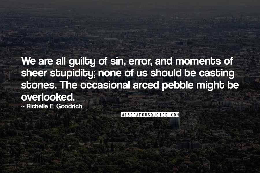 Richelle E. Goodrich Quotes: We are all guilty of sin, error, and moments of sheer stupidity; none of us should be casting stones. The occasional arced pebble might be overlooked.